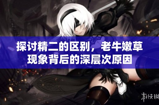 探讨精二的区别，老牛嫩草现象背后的深层次原因