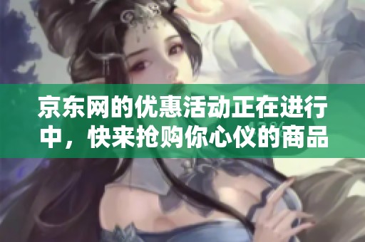 京东网的优惠活动正在进行中，快来抢购你心仪的商品吧！