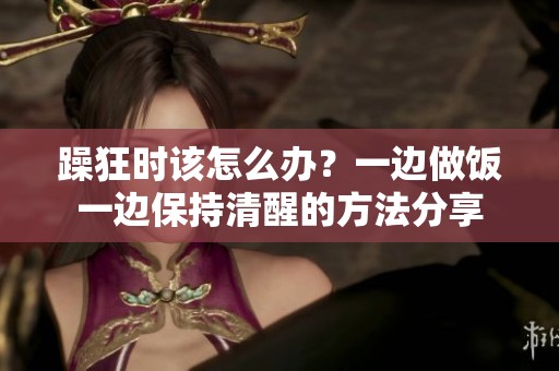 躁狂时该怎么办？一边做饭一边保持清醒的方法分享