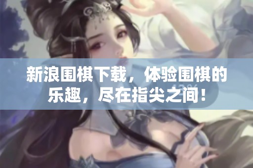 新浪围棋下载，体验围棋的乐趣，尽在指尖之间！