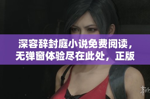 深容辞封庭小说免费阅读，无弹窗体验尽在此处，正版资源随心享受