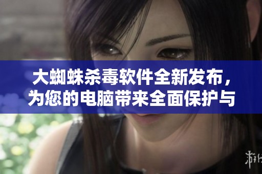 大蜘蛛杀毒软件全新发布，为您的电脑带来全面保护与安全保障