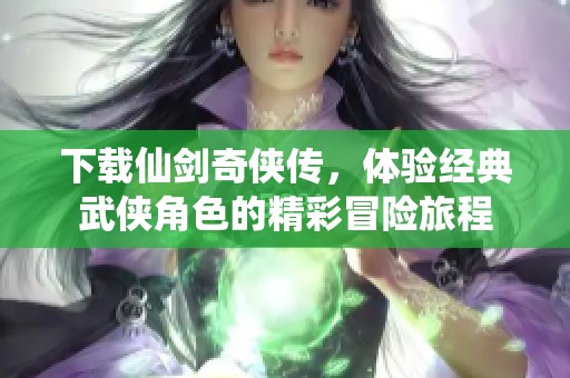 下载仙剑奇侠传，体验经典武侠角色的精彩冒险旅程