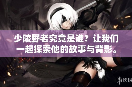 少陵野老究竟是谁？让我们一起探索他的故事与背影。