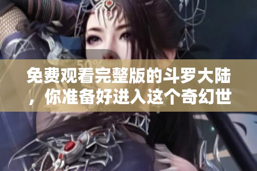 免费观看完整版的斗罗大陆，你准备好进入这个奇幻世界了吗