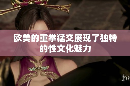 欧美的重拳猛交展现了独特的性文化魅力