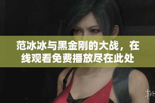 范冰冰与黑金刚的大战，在线观看免费播放尽在此处