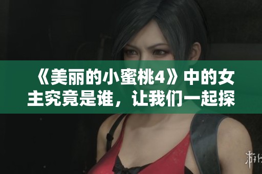 《美丽的小蜜桃4》中的女主究竟是谁，让我们一起探索一下吧