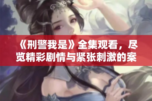 《刑警我是》全集观看，尽览精彩剧情与紧张刺激的案件侦破过程