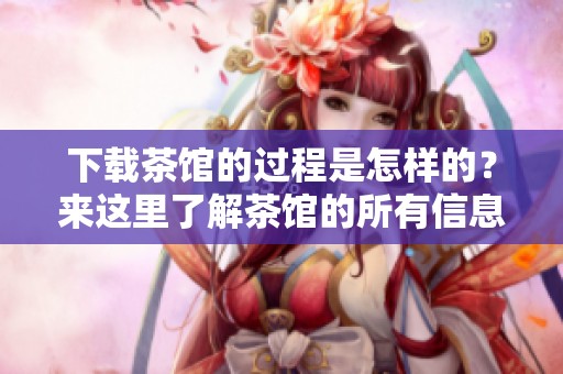 下载茶馆的过程是怎样的？来这里了解茶馆的所有信息吧。
