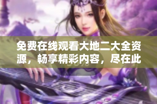 免费在线观看大地二大全资源，畅享精彩内容，尽在此处！