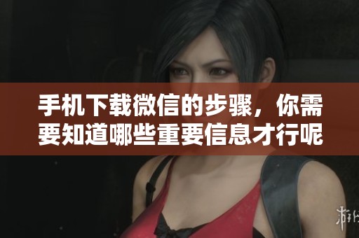 手机下载微信的步骤，你需要知道哪些重要信息才行呢