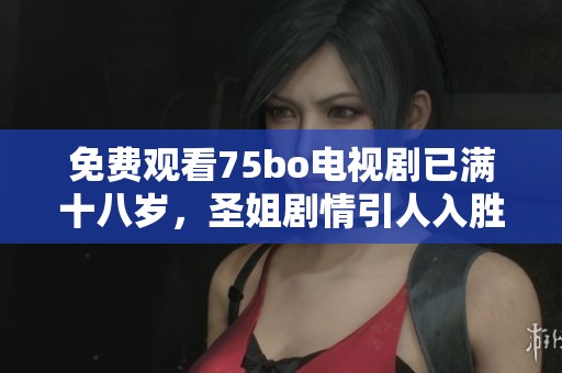 免费观看75bo电视剧已满十八岁，圣姐剧情引人入胜值得一看