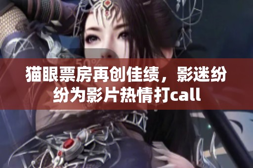 猫眼票房再创佳绩，影迷纷纷为影片热情打call