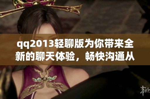 qq2013轻聊版为你带来全新的聊天体验，畅快沟通从此开始