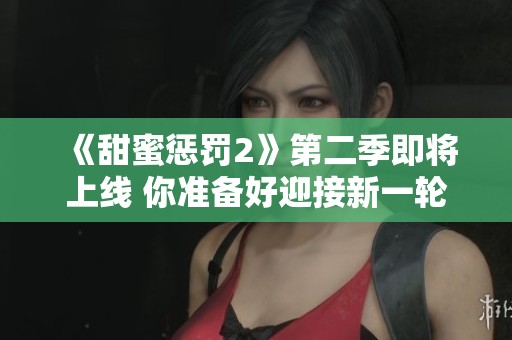 《甜蜜惩罚2》第二季即将上线 你准备好迎接新一轮挑战了吗