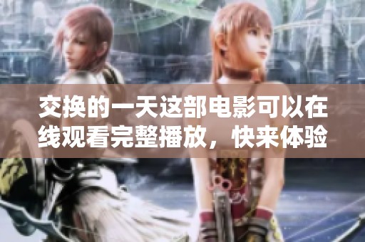 交换的一天这部电影可以在线观看完整播放，快来体验这场精彩的故事吧！