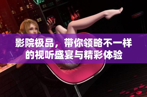 影院极品，带你领略不一样的视听盛宴与精彩体验