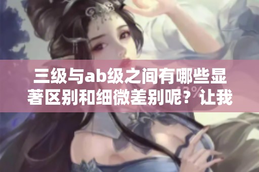 三级与ab级之间有哪些显著区别和细微差别呢？让我们来详细解读一下。