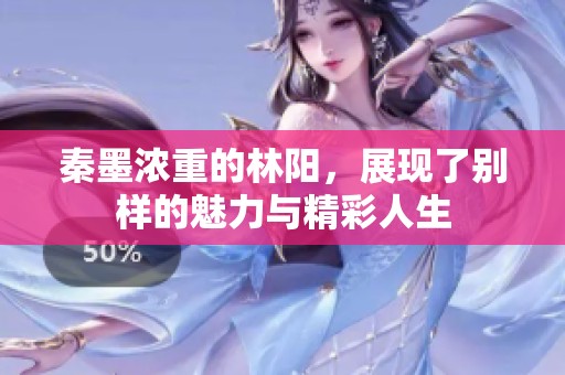 秦墨浓重的林阳，展现了别样的魅力与精彩人生