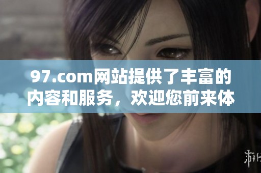 97.com网站提供了丰富的内容和服务，欢迎您前来体验与探索。
