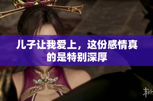 儿子让我爱上，这份感情真的是特别深厚