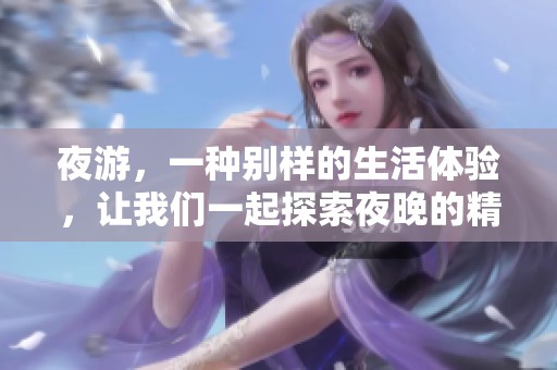夜游，一种别样的生活体验，让我们一起探索夜晚的精彩与魅力