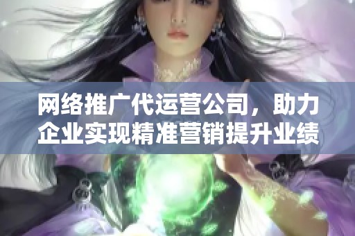 网络推广代运营公司，助力企业实现精准营销提升业绩