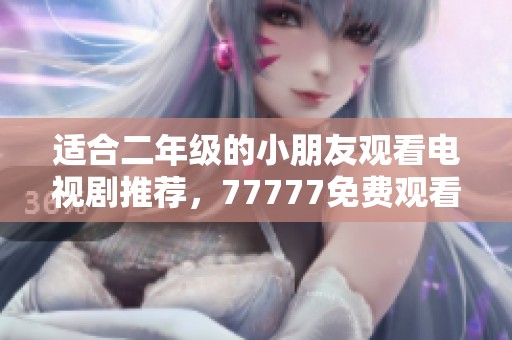 适合二年级的小朋友观看电视剧推荐，77777免费观看好剧不容错过