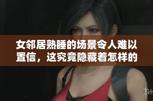 女邻居熟睡的场景令人难以置信，这究竟隐藏着怎样的故事呢