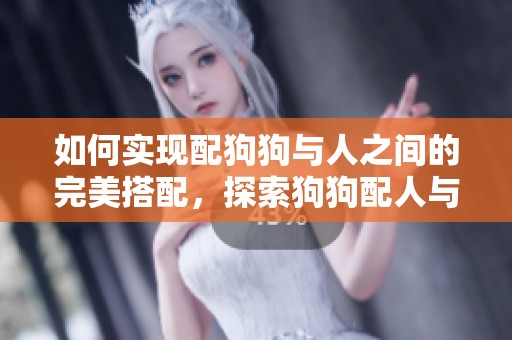 如何实现配狗狗与人之间的完美搭配，探索狗狗配人与生活的关系