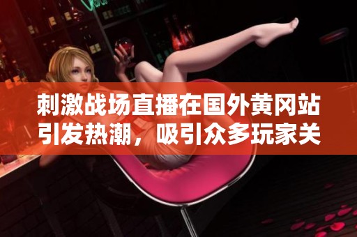 刺激战场直播在国外黄冈站引发热潮，吸引众多玩家关注与参与