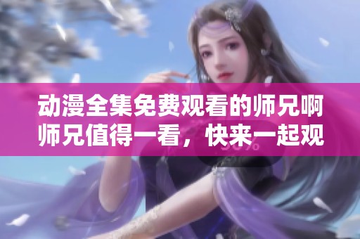 动漫全集免费观看的师兄啊师兄值得一看，快来一起观赏吧！