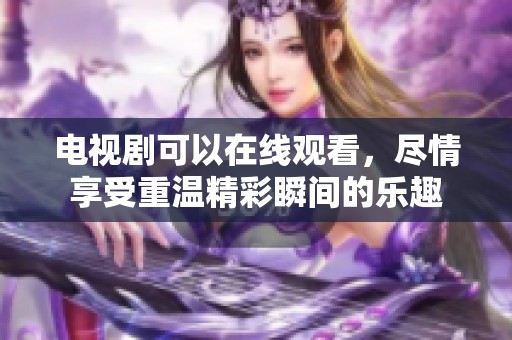 电视剧可以在线观看，尽情享受重温精彩瞬间的乐趣