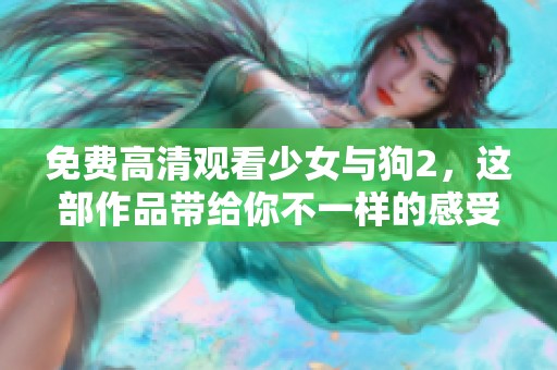 免费高清观看少女与狗2，这部作品带给你不一样的感受和体验