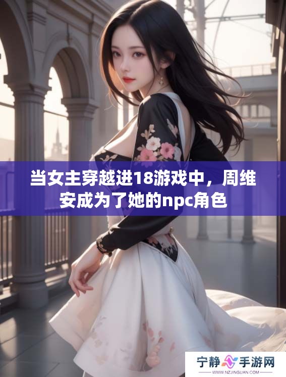 当女主穿越进18游戏中，周维安成为了她的npc角色