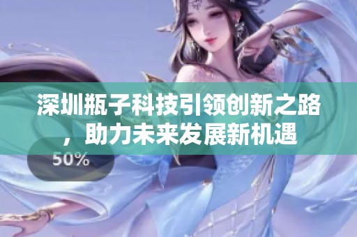 深圳瓶子科技引领创新之路，助力未来发展新机遇