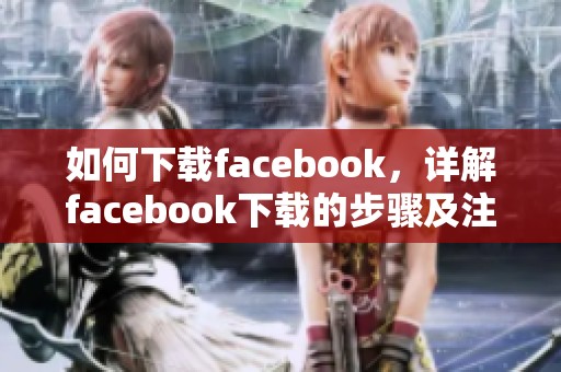 如何下载facebook，详解facebook下载的步骤及注意事项