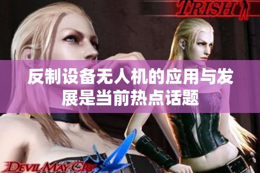 反制设备无人机的应用与发展是当前热点话题