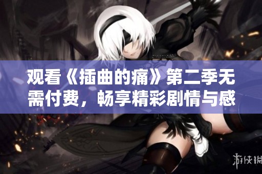 观看《插曲的痛》第二季无需付费，畅享精彩剧情与感人故事