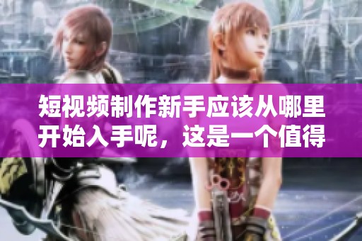短视频制作新手应该从哪里开始入手呢，这是一个值得探讨的问题