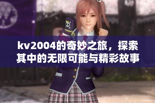 kv2004的奇妙之旅，探索其中的无限可能与精彩故事