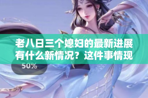 老八日三个媳妇的最新进展有什么新情况？这件事情现在发展到什么阶段了呢？
