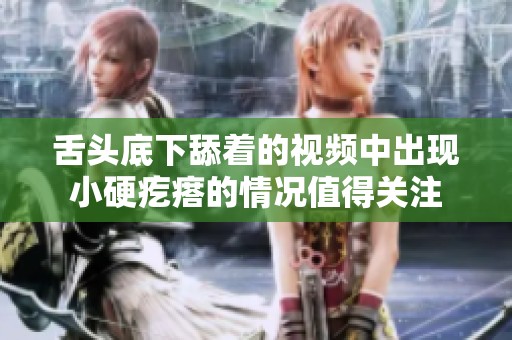 舌头底下舔着的视频中出现小硬疙瘩的情况值得关注