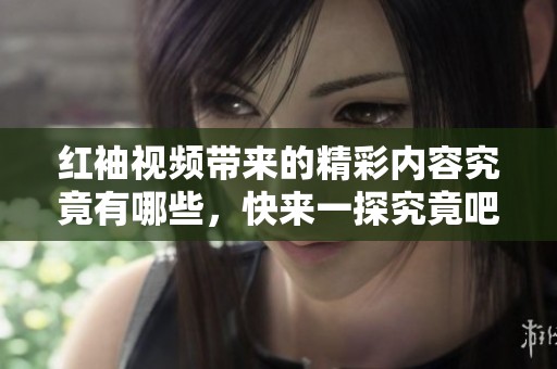红袖视频带来的精彩内容究竟有哪些，快来一探究竟吧！