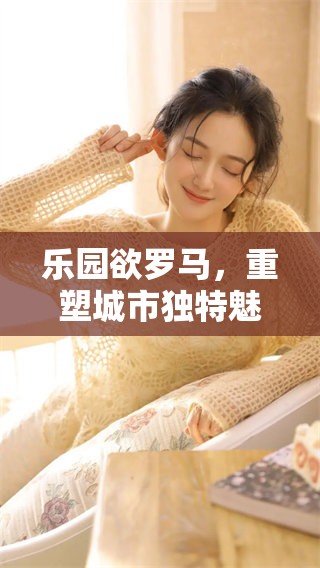 乐园欲罗马，重塑城市独特魅力与生机的乐园。