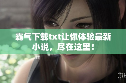 霸气下载txt让你体验最新小说，尽在这里！