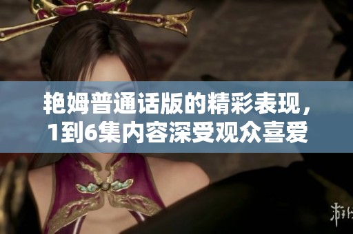 艳姆普通话版的精彩表现，1到6集内容深受观众喜爱