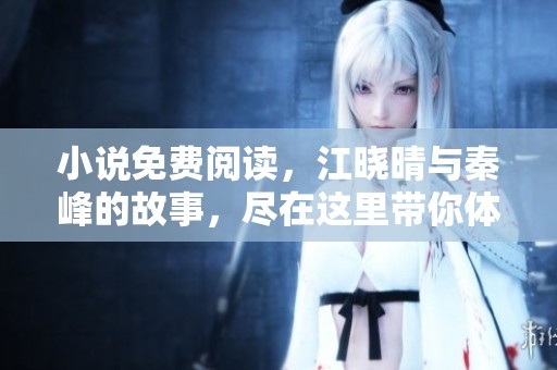 小说免费阅读，江晓晴与秦峰的故事，尽在这里带你体验不一样的情感旅程