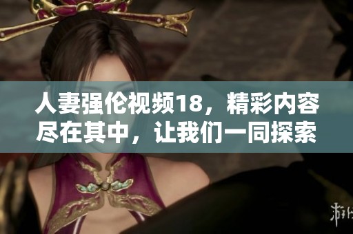 人妻强伦视频18，精彩内容尽在其中，让我们一同探索其中的奥秘。